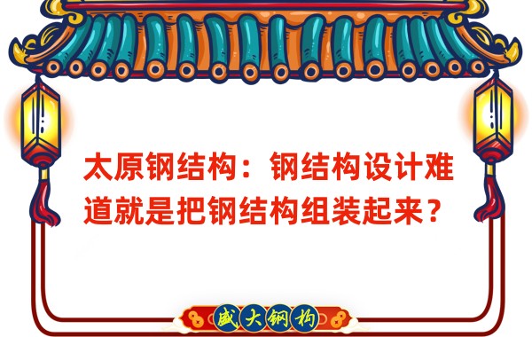 太原鋼結(jié)構(gòu)：鋼結(jié)構(gòu)設(shè)計難道就是把鋼結(jié)構(gòu)組裝起來？